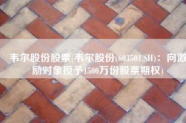 韦尔股份股票(韦尔股份(603501.SH)：向激励对象授予1500万份股票期权)