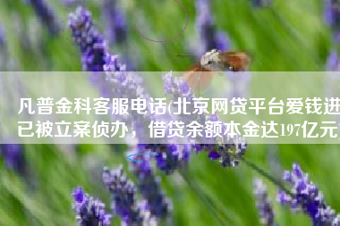 凡普金科客服电话(北京网贷平台爱钱进已被立案侦办，借贷余额本金达197亿元)