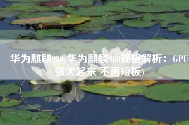 华为麒麟980(华为麒麟980规格解析：GPU强大起来 不再短板)