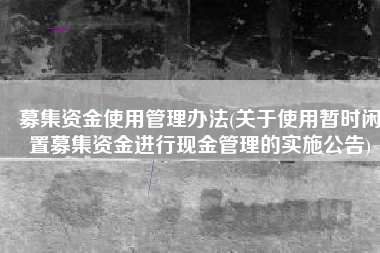 募集资金使用管理办法(关于使用暂时闲置募集资金进行现金管理的实施公告)