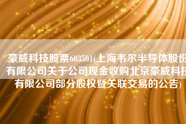 豪威科技股票603501(上海韦尔半导体股份有限公司关于公司现金收购北京豪威科技有限公司部分股权暨关联交易的公告)