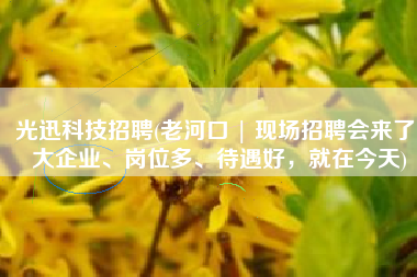 光迅科技招聘(老河口 | 现场招聘会来了！大企业、岗位多、待遇好，就在今天)