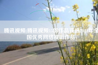 腾讯视频(腾讯视频15部作品获选2021年全国优秀网络视听作品)