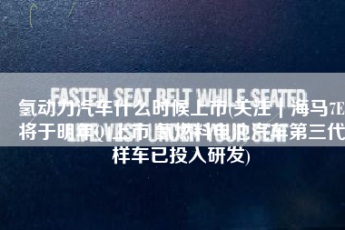 氢动力汽车什么时候上市(关注｜海马7E将于明年Q4上市 氢燃料电池汽车第三代样车已投入研发)