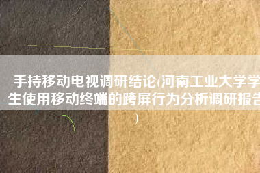 手持移动电视调研结论(河南工业大学学生使用移动终端的跨屏行为分析调研报告)