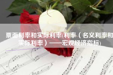 票面利率和实际利率(利率（名义利率和实际利率）——宏观经济指标)