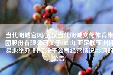 当代明诚官网(武汉当代明诚文化体育集团股份有限公司关于2023年亚足联亚洲杯易地举办 对控股子公司经营情况影响的公告)