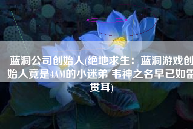 蓝洞公司创始人(绝地求生：蓝洞游戏创始人竟是4AM的小迷弟 韦神之名早已如雷贯耳)