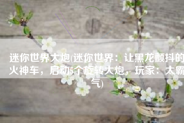 迷你世界大炮(迷你世界：让黑龙颤抖的火神车，启动5个旋转大炮，玩家：太霸气)
