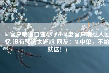 lol客户端窗口变小了(LOL老客户端惹人回忆 没有预选太尴尬 网友：5L中单，不给就送！)