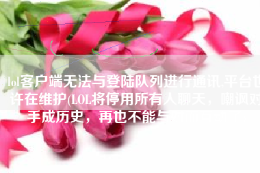 lol客户端无法与登陆队列进行通讯,平台也许在维护(LOL将停用所有人聊天，嘲讽对手成历史，再也不能与对面互动了)
