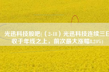 光迅科技股吧(（2-18）光迅科技连续三日收于年线之上，前次最大涨幅8.24%)