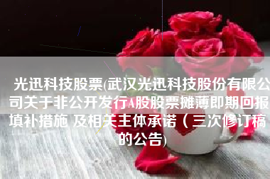 光迅科技股票(武汉光迅科技股份有限公司关于非公开发行A股股票摊薄即期回报、填补措施 及相关主体承诺（三次修订稿）的公告)