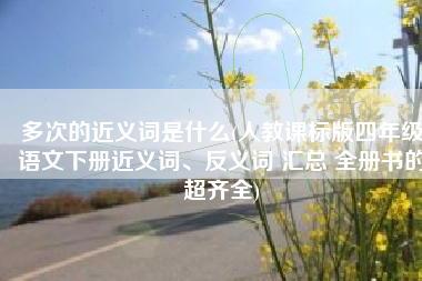 多次的近义词是什么(人教课标版四年级语文下册近义词、反义词 汇总 全册书的超齐全)