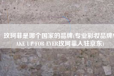玫珂菲是哪个国家的品牌(专业彩妆品牌MAKE UP FOR EVER玫珂菲入驻京东)
