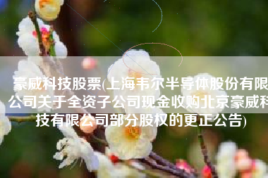 豪威科技股票(上海韦尔半导体股份有限公司关于全资子公司现金收购北京豪威科技有限公司部分股权的更正公告)