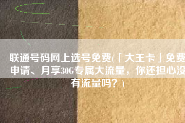 联通号码网上选号免费(「大王卡」免费申请、月享30G专属大流量，你还担心没有流量吗？)