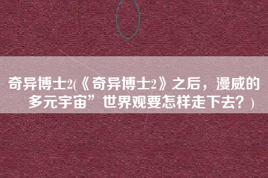 奇异博士2(《奇异博士2》之后，漫威的“多元宇宙”世界观要怎样走下去？)