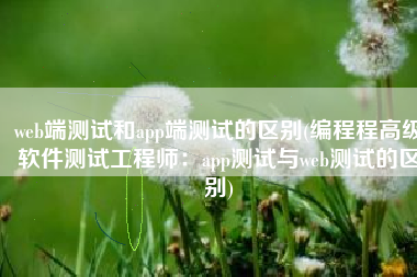web端测试和app端测试的区别(编程程高级软件测试工程师：app测试与web测试的区别)