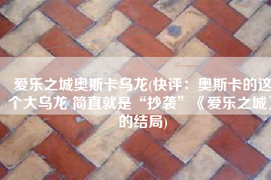 爱乐之城奥斯卡乌龙(快评：奥斯卡的这个大乌龙 简直就是“抄袭”《爱乐之城》的结局)