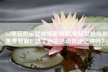 lol电玩厄运女神炫彩领取(电玩女枪炫彩免费领取！这个远古活动你还记得吗？)