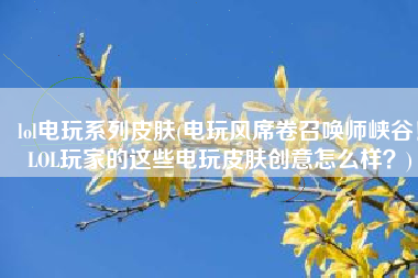 lol电玩系列皮肤(电玩风席卷召唤师峡谷！LOL玩家的这些电玩皮肤创意怎么样？)