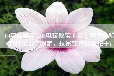 lol电玩秘宝(LOL电玩秘宝上线！欧皇体验券开出五个限定，玩家钱包已被榨干)