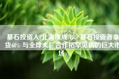 基石投资人(北海康成-B：基石投资者拿货68% 与全球大厂合作拓罕见病的巨大市场)