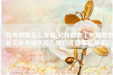 驾考保险怎么理赔(记者调查丨考驾照也能买补考损失险？理赔注意事项要谨记)