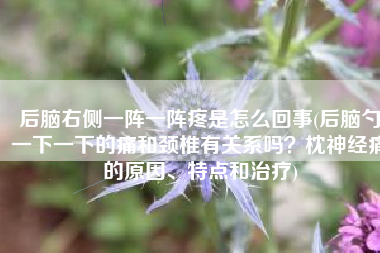后脑右侧一阵一阵疼是怎么回事(后脑勺一下一下的痛和颈椎有关系吗？枕神经痛的原因、特点和治疗)