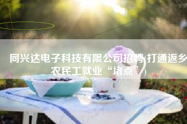 同兴达电子科技有限公司招聘(打通返乡农民工就业“堵点”)