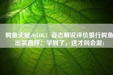 鳄鱼天赋s9(LOL：姿态解说评价狼行鳄鱼出装直呼：学到了，这才叫会混)