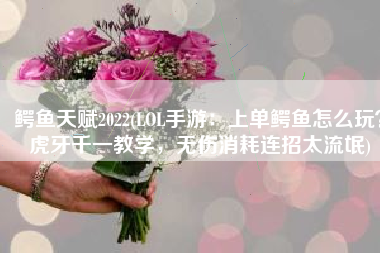 鳄鱼天赋2022(LOL手游：上单鳄鱼怎么玩？虎牙千一教学，无伤消耗连招太流氓)