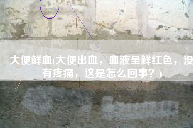 大便鲜血(大便出血，血液呈鲜红色，没有疼痛，这是怎么回事？)