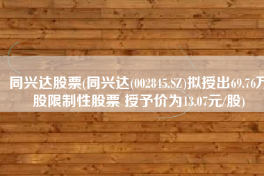 同兴达股票(同兴达(002845.SZ)拟授出69.76万股限制性股票 授予价为13.07元/股)