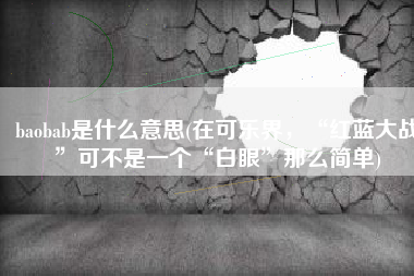 baobab是什么意思(在可乐界，“红蓝大战”可不是一个“白眼”那么简单)