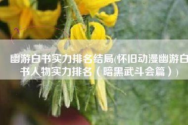 幽游白书实力排名结局(怀旧动漫幽游白书人物实力排名（暗黑武斗会篇）)