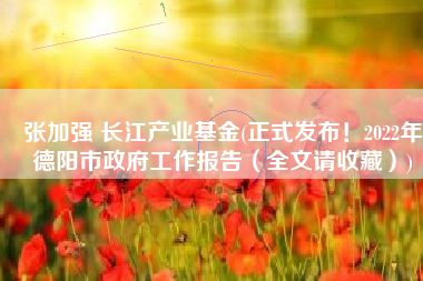 张加强 长江产业基金(正式发布！2022年德阳市政府工作报告（全文请收藏）)