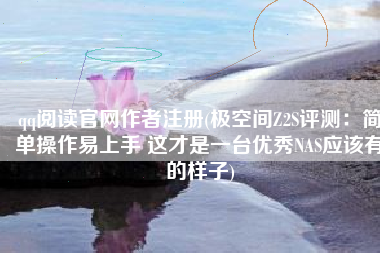qq阅读官网作者注册(极空间Z2S评测：简单操作易上手 这才是一台优秀NAS应该有的样子)