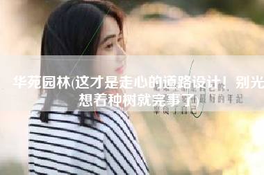 华苑园林(这才是走心的道路设计！别光想着种树就完事了)