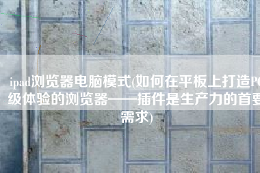 ipad浏览器电脑模式(如何在平板上打造PC级体验的浏览器——插件是生产力的首要需求)