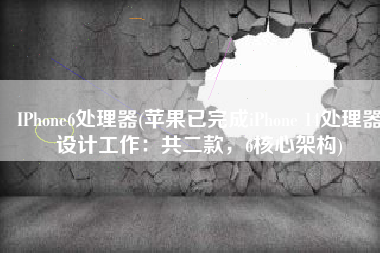 IPhone6处理器(苹果已完成iPhone 14处理器设计工作：共二款，6核心架构)