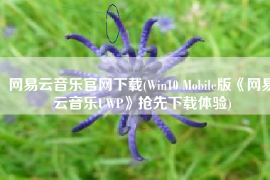 网易云音乐官网下载(Win10 Mobile版《网易云音乐UWP》抢先下载体验)
