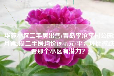 华苑小区二手房出售(青岛李沧李村公园3月第2周二手房均价19947元/平，环比微跌，看那个小区有潜力？)
