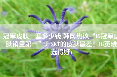 冠军皮肤一套多少钱(韩网热议“IG冠军皮肤销量第一”：SKT的皮肤最差！IG英雄选得好)