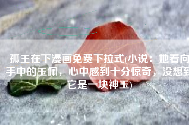孤王在下漫画免费下拉式(小说：她看向手中的玉佩，心中感到十分惊奇，没想到它是一块神玉)