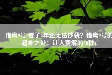 猎鹰9号(看了6年还无法抄袭？猎鹰9号的超神之处：让人费解的40秒)