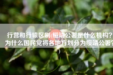 行营和行辕区别(绥靖公署是什么机构？为什么国民党将各地方划分为绥靖公署？)