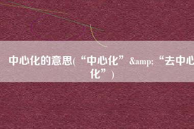 中心化的意思(“中心化”&“去中心化”)