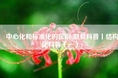中心化和标准化的区别(融爱科普丨结构化科普（一）)